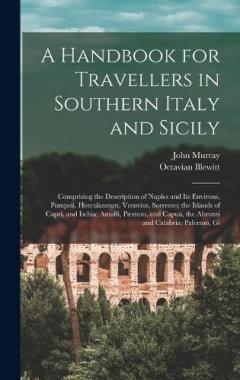 A Handbook for Travellers in Southern Italy and Sicily: Comprising the Description of Naples and Its Environs, Pompeii, Herculaneum, Vesuvius, Sorrento; the Islands of Capri, and Ischia; Amalfi, Pæstum, and Capua, the Abruzzi and Calabria; Palermo, G