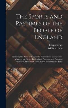 The Sports and Pastimes of the People of England: Including the Rural and Domestic Recreations, May Games, Mummeries, Shows, Processions, Pageants, and Pompous Spectacles, From the Earliest Period to the Present Time