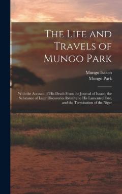 Coperta cărții The Life and Travels of Mungo Park: With the Account of His Death From the Journal of Isaaco, the Substance of Later Discoveries Relative to His Lamented Fate, and the Termination of the Niger