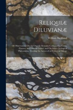 Reliquiæ Diluvianæ: Or Observations On the Organic Remains Contained in Caves, Fissures, and Diluvial Gravel, and On Other Geological Phenomena, Attesting the Action of an Universal Deluge