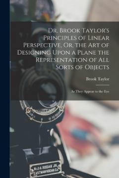 Coperta cărții Dr. Brook Taylor's Principles of Linear Perspective, Or, the Art of Designing Upon a Plane the Representation of All Sorts of Objects: As They Appear to the Eye