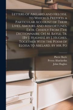 Coperta cărții Letters of Abelard and Heloise. to Which Is Prefix'd, a Particular Account of Their Lives, Amours, and Misfortunes, Extr. Chiefly From [The Dictionnaire Of] M. Bayle, Tr. [By J. Hughes]. by J. Hughes. Together With the Poem of Eloisa to Abelard, by M