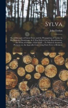 Sylva; or, A Discourse of Forest-trees, and the Propagation of Timber in His Majesties Dominions. As it was Deliver'd in the Royal Society, the XVth of October, CI)I)CLXII ... To Which is Annexed, Pomona; or, An Appendix Concerning Fruit-trees in Rel