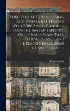 Coperta cărții Some Feudal Coats of Arms and Others, Illustrated With 2,000 Zinco Etchings From the Bayear Tapestry, Greek Vases, Seals, Tiles, Effigies, Brasses and Heralcic Rolls. Some Chart Pedigrees