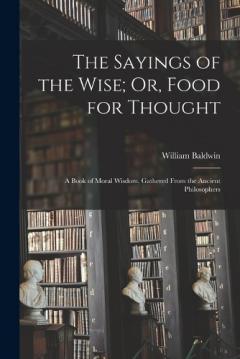 Coperta cărții The Sayings of the Wise; Or, Food for Thought: A Book of Moral Wisdom, Gathered From the Ancient Philosophers