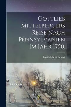 Gottlieb Mittelbergers Reise Nach Pennsylvanien im Jahr 1750.