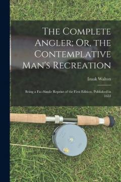 Coperta cărții The Complete Angler; Or, the Contemplative Man's Recreation: Being a Fac-Simile Reprint of the First Edition, Published in 1653