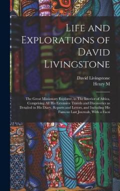Life and Explorations of David Livingstone: The Great Missionary Explorer, in The Interior of Africa, Comprising all his Extensive Travels and Discoveries as Detailed in his Diary, Reports and Letters, and Including his Famous Last Journals, With a F