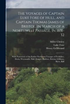 The Voyages of Captain Luke Foxe of Hull, and Captain Thomas James of Bristol, in Search of a Northwest Passage, in 1631-32: With Narratives of the Earlier Northwest Voyages of Frobisher, Davis, Weymouth, Hall, Knight, Hudson, Button, Gibbons, Bylot,