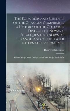 The Founders and Builders of the Oranges; Comprising a History of the Outlying District of Newark, Subsequently Known as Orange, and of the Later Internal Divisions, viz.: South Orange, West Orange, and East Orange, 1666-1896