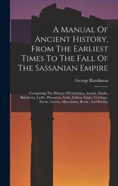 A Manual Of Ancient History, From The Earliest Times To The Fall Of The Sassanian Empire: Comprising The History Of Chaldaea, Assyria, Media, Babylonia, Lydia, Phoenicia, Syria, Judaea, Egypt, Carthage, Persia, Greece, Macedonia, Rome, And Parthia
