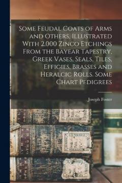 Coperta cărții Some Feudal Coats of Arms and Others, Illustrated With 2,000 Zinco Etchings From the Bayear Tapestry, Greek Vases, Seals, Tiles, Effigies, Brasses and Heralcic Rolls. Some Chart Pedigrees