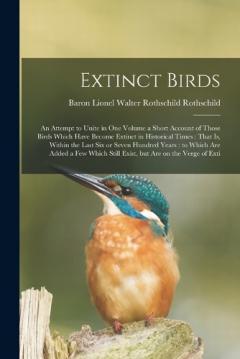 Extinct Birds: An Attempt to Unite in one Volume a Short Account of Those Birds Which Have Become Extinct in Historical Times: That is, Within the Last six or Seven Hundred Years: to Which are Added a few Which Still Exist, but are on the Verge of Ex