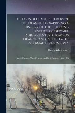 The Founders and Builders of the Oranges; Comprising a History of the Outlying District of Newark, Subsequently Known as Orange, and of the Later Internal Divisions, viz.: South Orange, West Orange, and East Orange, 1666-1896