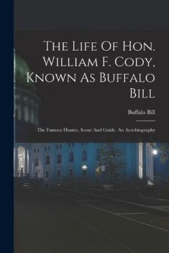 The Life Of Hon. William F. Cody, Known As Buffalo Bill: The Famous Hunter, Scout And Guide. An Autobiography