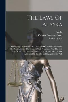 The Laws Of Alaska: Embracing The Penal Code, The Code Of Criminal Procedure, The Political Code, The Code Of Civil Procedure, And The Civil Code, With The Treaty Of Cession, And All Acts And Parts Of Acts Relating To The District, Annotated With
