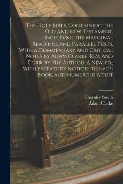 The Holy Bible, Containing the Old and New Testament, Including the Marginal Readings and Parallel Texts. With a Commentary and Critical Notes by Adam Clarke. Rev. and Corr. by the Author. A new ed., With Prefatory Notices to Each Book, and Numerous