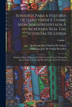 Subsidios Para a Historia De Cabo Verde E Guiné: Memoria Apresentada Á Academia Real Das Sciencias De Lisboa: Subsidios Para A Historia De Cabo Verde E Guiné Memoria Apresentada á Academia Real Das Sciencias De Lisboa; Volume 1