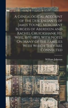 A Genealogical Account of the Descendants of James Young, Merchant Burgess of Aberdeen and Rachel Cruickshank His Wife, 1697-1893, With Notes On Many of the Families With Which They Are Connected