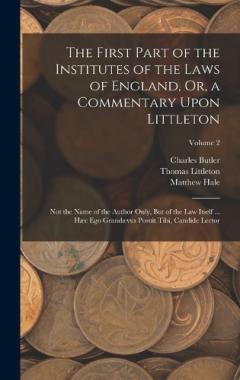 The First Part of the Institutes of the Laws of England, Or, a Commentary Upon Littleton: Not the Name of the Author Only, But of the Law Itself ... Hæc Ego Grandævus Posuit Tibi, Candide Lector; Volume 2