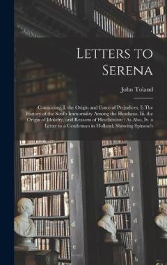 Coperta cărții Letters to Serena: Containing, I. the Origin and Force of Prejudices, Ii.The History of the Soul's Immortality Among the Heathens, Iii. the Origin of Idolatry, and Reasons of Heathenism: As Also, Iv. a Letter to a Gentleman in Holland, Showing Spinos