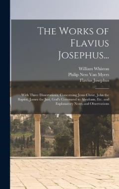 Coperta cărții The Works of Flavius Josephus...: With Three Dissertations, Concerning Jesus Christ, John the Baptist, James the Just, God's Command to Abraham, Etc. and Explanatory Notes and Observations