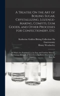 Coperta cărții A Treatise On the Art of Boiling Sugar, Crystallizing, Lozenge-Making, Comfits, Gum Goods, and Other Processes for Confectionery, Etc: In Which Are Explained, in An Easy and Familiar Manner, the Various Methods of Manufacturing Every Description of R