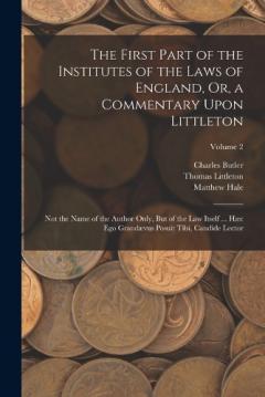 The First Part of the Institutes of the Laws of England, Or, a Commentary Upon Littleton: Not the Name of the Author Only, But of the Law Itself ... Hæc Ego Grandævus Posuit Tibi, Candide Lector; Volume 2