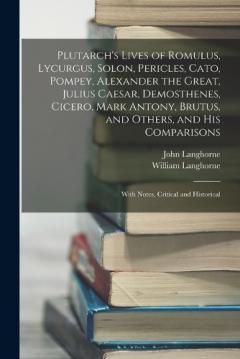 Coperta cărții Plutarch's Lives of Romulus, Lycurgus, Solon, Pericles, Cato, Pompey, Alexander the Great, Julius Caesar, Demosthenes, Cicero, Mark Antony, Brutus, and Others, and His Comparisons: With Notes, Critical and Historical