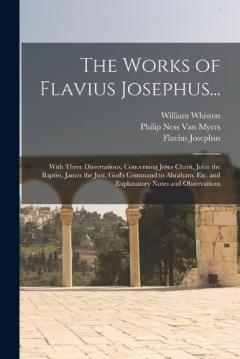 Coperta cărții The Works of Flavius Josephus...: With Three Dissertations, Concerning Jesus Christ, John the Baptist, James the Just, God's Command to Abraham, Etc. and Explanatory Notes and Observations