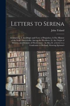 Coperta cărții Letters to Serena: Containing, I. the Origin and Force of Prejudices, Ii.The History of the Soul's Immortality Among the Heathens, Iii. the Origin of Idolatry, and Reasons of Heathenism: As Also, Iv. a Letter to a Gentleman in Holland, Showing Spinos