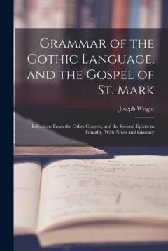 Coperta cărții Grammar of the Gothic Language, and the Gospel of St. Mark: Selections From the Other Gospels, and the Second Epistle to Timothy, With Notes and Glossary