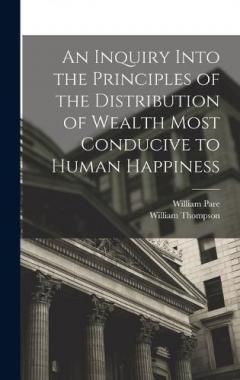 An Inquiry Into the Principles of the Distribution of Wealth Most Conducive to Human Happiness