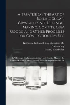 Coperta cărții A Treatise On the Art of Boiling Sugar, Crystallizing, Lozenge-Making, Comfits, Gum Goods, and Other Processes for Confectionery, Etc: In Which Are Explained, in An Easy and Familiar Manner, the Various Methods of Manufacturing Every Description of R