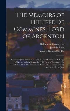 The Memoirs of Philippe de Commines, Lord of Argenton: Containing the Histories of Louis XI, and Charles VIII. Kings of France and of Charles the Bold, Duke of Burgundy. To Which is Added, The Scandalous Chronicle, or Secret History of Louis XI., by