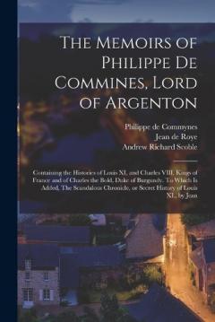 The Memoirs of Philippe de Commines, Lord of Argenton: Containing the Histories of Louis XI, and Charles VIII. Kings of France and of Charles the Bold, Duke of Burgundy. To Which is Added, The Scandalous Chronicle, or Secret History of Louis XI., by