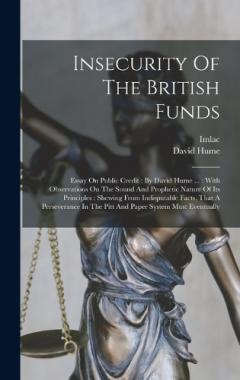 Insecurity Of The British Funds: Essay On Public Credit: By David Hume ...: With Observations On The Sound And Prophetic Nature Of Its Principles: Shewing From Indisputable Facts, That A Perseverance In The Pitt And Paper System Must Eventually