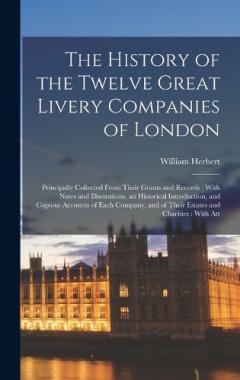The History of the Twelve Great Livery Companies of London: Principally Collected From Their Grants and Records: With Notes and Illustrations, an Historical Introduction, and Copious Accounts of Each Company, and of Their Estates and Charities: With