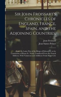Sir John Froissart's Chronicles of England, France, Spain, and the Adjoining Countries,: From the Latter Part of the Reign of Edward Ii. to the Coronation of Henry Iv. Newly Translated From the French Editions, With Variations and Additions From Many