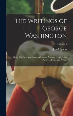 The Writings of George Washington: Being His Correspondence, Addresses, Messages, and Other Papers, Official and Private; Volume 5