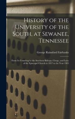 History of the University of the South, at Sewanee, Tennessee: From Its Founding by the Southern Bishops, Clergy, and Laity of the Episcopal Church in 1857 to the Year 1905