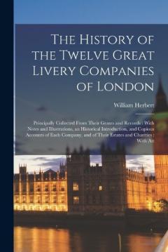 The History of the Twelve Great Livery Companies of London: Principally Collected From Their Grants and Records: With Notes and Illustrations, an Historical Introduction, and Copious Accounts of Each Company, and of Their Estates and Charities: With