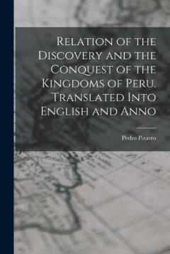 Relation of the Discovery and the Conquest of the Kingdoms of Peru. Translated Into English and Anno