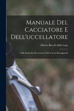 Manuale Del Cacciatore E Dell'uccellatore: Colla Particolar Descrizione Delle Caccie Romagnuole