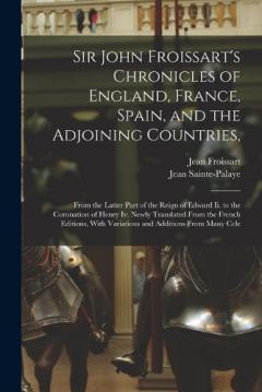 Sir John Froissart's Chronicles of England, France, Spain, and the Adjoining Countries,: From the Latter Part of the Reign of Edward Ii. to the Coronation of Henry Iv. Newly Translated From the French Editions, With Variations and Additions From Many