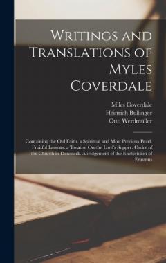 Coperta cărții Writings and Translations of Myles Coverdale: Containing the Old Faith. a Spiritual and Most Precious Pearl. Fruitful Lessons. a Treatise On the Lord's Supper. Order of the Church in Denmark. Abridgement of the Enchiridion of Erasmus