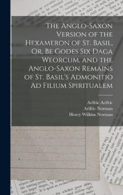 Coperta cărții The Anglo-Saxon Version of the Hexameron of St. Basil, Or, Be Godes Six Daga Weorcum. and the Anglo-Saxon Remains of St. Basil's Admonitio Ad Filium Spiritualem