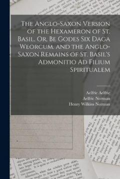 Coperta cărții The Anglo-Saxon Version of the Hexameron of St. Basil, Or, Be Godes Six Daga Weorcum. and the Anglo-Saxon Remains of St. Basil's Admonitio Ad Filium Spiritualem