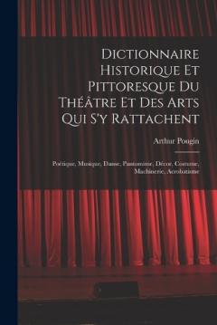 Dictionnaire Historique Et Pittoresque Du Théâtre Et Des Arts Qui S'y Rattachent: Poétique, Musique, Danse, Pantomime, Décor, Costume, Machinerie, Acrobatisme