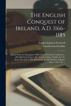 The English Conquest of Ireland, A.D. 1166-1185: Mainly From the Expugnatio Hibernica of Giraldus Cambrensis: a Parallel Text From 1. Ms. Trinity College, Dublin, E.2.31, About 425 A.D. 2. Ms. Rawlinson, B. 490, Bodleian Library, About 1440 A.D. ...